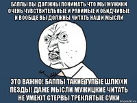 баппы вы должны понимать что мы мужики очень чувствительные и ранимые и обидчивые и вообще вы должны читать наши мысли это важно! баппы такие тупые шлюхи пёзды! даже мысли мужицкие читать не умеют стервы треклятые суки