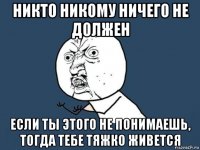 никто никому ничего не должен если ты этого не понимаешь, тогда тебе тяжко живется