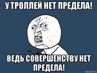 у троллей нет предела! ведь совершенству нет предела!