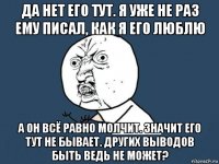 да нет его тут. я уже не раз ему писал, как я его люблю а он всё равно молчит. значит его тут не бывает. других выводов быть ведь не может?