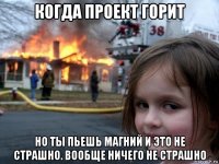 когда проект горит но ты пьешь магний и это не страшно. вообще ничего не страшно