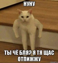 нуну ты чё бля? я тя щас отпижжу