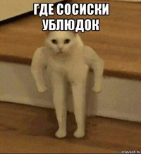 где сосиски ублюдок 