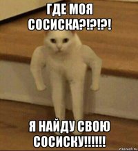 где моя сосиска?!?!?! я найду свою сосиску!!!!!!