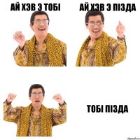 Ай хэв э тобi Ай хэв э пiзда тобi пiзда