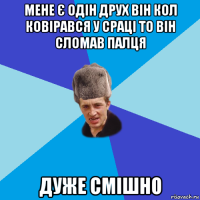 мене є одін друх він кол ковірався у сраці то він сломав палця дуже смішно