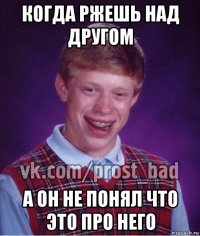 когда ржешь над другом а он не понял что это про него