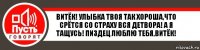 Витёк! Улыбка твоя так хороша,что срётся со страху вся детвора! А я тащусь! Пиздец люблю тебя,витёк!