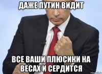 даже путин видит все ваши плюсики на весах и сердится