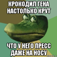 крокодил гена настолько крут что у него пресс даже на носу