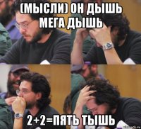 (мысли) он дышь мега дышь 2+2=пять тышь