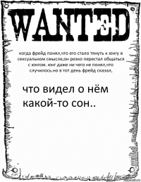 когда фрейд понял,что его стало тянуть к юнгу в сексуальном смысле,он резко перестал общаться с юнгом. юнг даже ни чего не понял,что случилось.но в тот день фрейд сказал, что видел о нём какой-то сон..