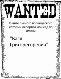 Ищите пьяного полийцеского который испортил мой сад по имени "Вася Григорегоревич"