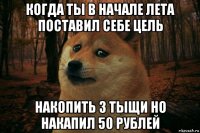 когда ты в начале лета поставил себе цель накопить 3 тыщи но накапил 50 рублей