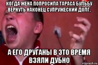 когда жена попросила тараса бульбу вернуть наконец супружеский долг, а его друганы в это время взяли дубно