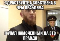 здраствуйте а собствена в чем праблема я упал намоченный да это правда