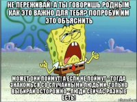 не переживай! а ты говоришь родным, как это важно для тебя? попробуй им это объяснить может они поймут! а если не поймут - тогда знакомься со случайными людьми, только выбирай осторожно - люди сейчас разные есть!