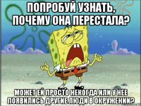 попробуй узнать, почему она перестала? может ей просто некогда или у нее появились другие люди в окружении?