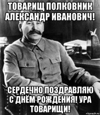 товарищ полковник александр иванович! сердечно поздравляю с днём рождения! ура товарищи!