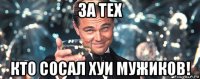 за тех кто сосал хуи мужиков!