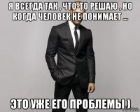 я всегда так , что-то решаю , но когда человек не понимает ... это уже его проблемы )