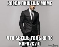 когда пишешь маме что бьешь только по корпусу ))