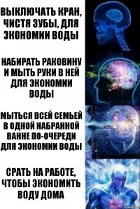 Выключать кран, чистя зубы, для экономии воды Набирать раковину и мыть руки в ней для экономии воды Мыться всей семьей в одной набранной ванне по-очереди для экономии воды Срать на работе, чтобы экономить воду дома