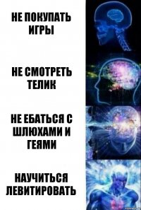 не покупать игры не смотреть телик не ебаться с шлюхами и геями научиться левитировать