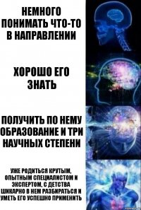 немного понимать что-то в направлении хорошо его знать получить по нему образование и три научных степени уже родиться крутым, опытным специалистом и экспертом, с детства шикарно в нем разбираться и уметь его успешно применить