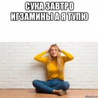 сука завтро игзамины а я тупю 