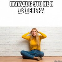 пападос это не я дяденька 