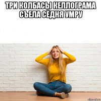 три колбасы келлограма съела сёдня умру 