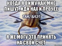 когда я вижу как мне пишут, иди нах и прочее я же могу это принять на свой счёт