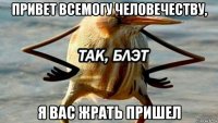 привет всемогу человечеству, я вас жрать пришел