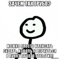 зачем так грубо? можно просто написать сударь, извольте вернуться в пункт вашего отбытия!