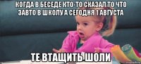 когда в беседе кто-то сказал то что завто в школу а сегодня 1 августа те втащить шоли