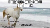 когда весь день в поле тыгыдык 