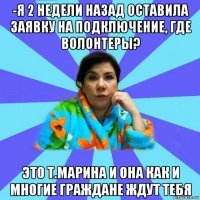 -я 2 недели назад оставила заявку на подключение, где волонтеры? это т.марина и она как и многие граждане ждут тебя