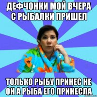 дефчонки мой вчера с рыбалки пришел только рыбу принес не он а рыба его принесла