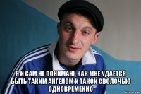  я и сам не понимаю, как мне удается быть тaким ангeлом и такой сволочью одновременно