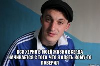  вся херня в моей жизни всегда начинается с того, что я опять кому-то поверил