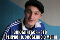  влюбляться - это прекрасно, особенно в меня!