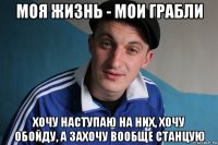 моя жизнь - мои грабли хочу наступаю на них, хочу обойду, а захочу вообще станцую