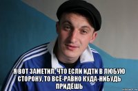  я вот заметил, что если идти в любую сторону, то всё-равно куда-нибудь придёшь