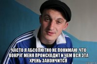  часто я абсолютно не понимаю, что вокруг меня происходит и чем вся эта хрень закончится