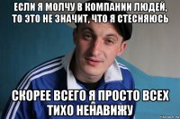 если я молчу в компании людей, то этo не значит, что я стесняюсь скорее всего я просто всех тихо ненавижу