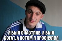  я был счастлив, я был богат, а потом я проснулся