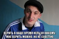  верить в наше время нельзя никому. мне верить можно, но не советую