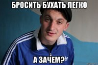 бросить бухать легко а зачем?