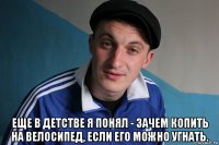  еще в детстве я понял - зачем копить на велосипед, если его можно угнать.